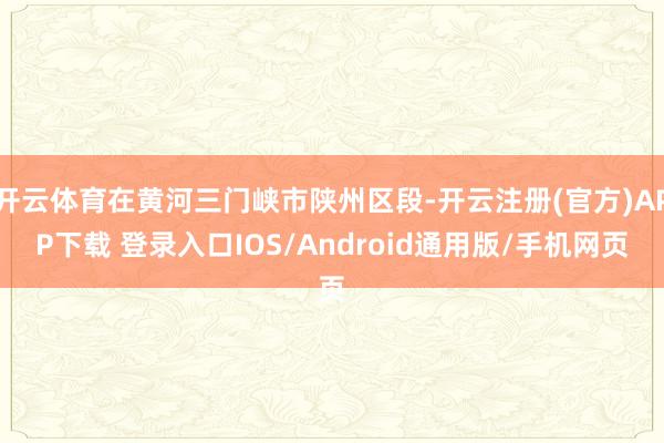 开云体育在黄河三门峡市陕州区段-开云注册(官方)APP下载 登录入口IOS/Android通用版/手机网页