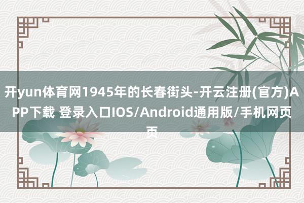 开yun体育网1945年的长春街头-开云注册(官方)APP下载 登录入口IOS/Android通用版/手机网页