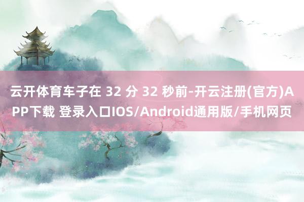 云开体育车子在 32 分 32 秒前-开云注册(官方)APP下载 登录入口IOS/Android通用版/手机网页