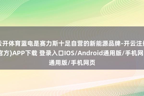 云开体育蓝电是赛力斯十足自营的新能源品牌-开云注册(官方)APP下载 登录入口IOS/Android通用版/手机网页