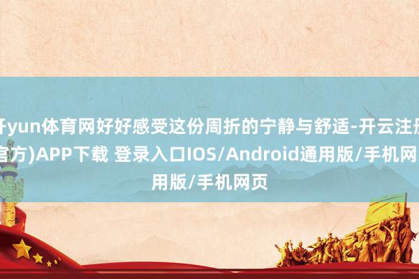 开yun体育网好好感受这份周折的宁静与舒适-开云注册(官方)APP下载 登录入口IOS/Android通用版/手机网页