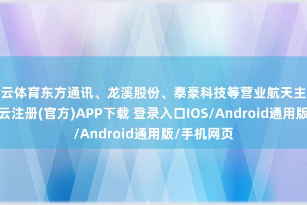 开云体育东方通讯、龙溪股份、泰豪科技等营业航天主张股涨停-开云注册(官方)APP下载 登录入口IOS/Android通用版/手机网页