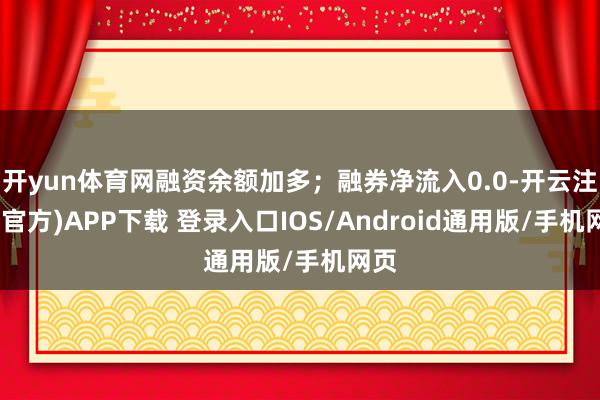 开yun体育网融资余额加多；融券净流入0.0-开云注册(官方)APP下载 登录入口IOS/Android通用版/手机网页