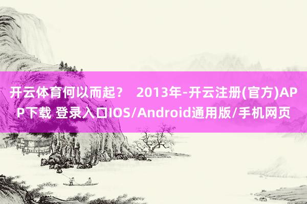 开云体育何以而起？  2013年-开云注册(官方)APP下载 登录入口IOS/Android通用版/手机网页