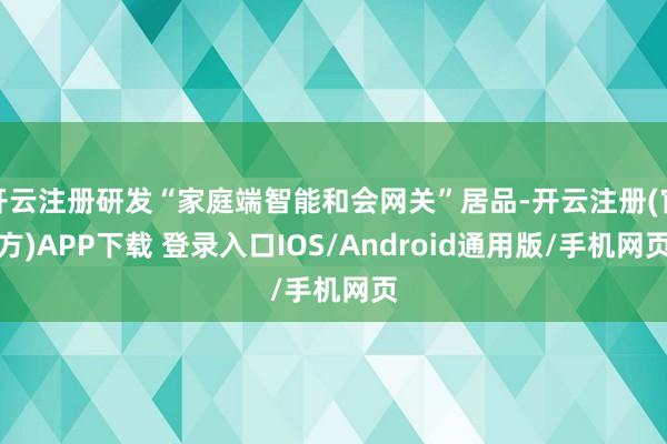 开云注册研发“家庭端智能和会网关”居品-开云注册(官方)APP下载 登录入口IOS/Android通用版/手机网页