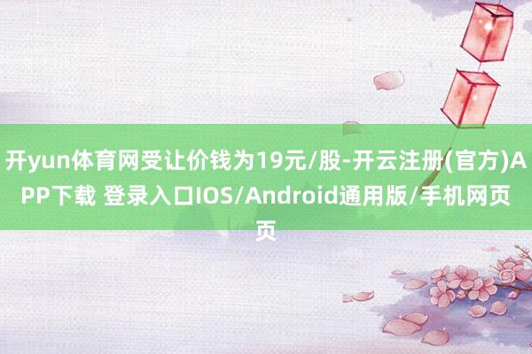 开yun体育网受让价钱为19元/股-开云注册(官方)APP下载 登录入口IOS/Android通用版/手机网页