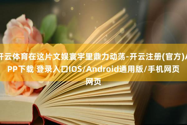 开云体育在这片文娱寰宇里鼎力动荡-开云注册(官方)APP下载 登录入口IOS/Android通用版/手机网页
