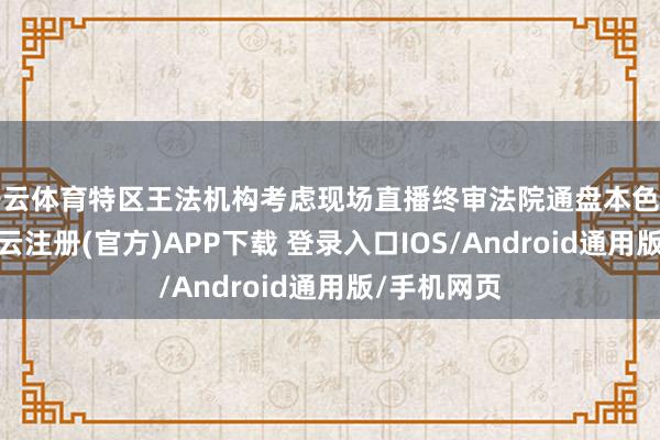 开云体育特区王法机构考虑现场直播终审法院通盘本色上诉案件-开云注册(官方)APP下载 登录入口IOS/Android通用版/手机网页
