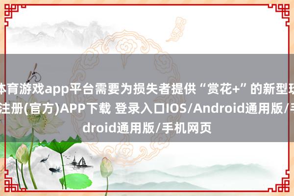 体育游戏app平台需要为损失者提供“赏花+”的新型玩法-开云注册(官方)APP下载 登录入口IOS/Android通用版/手机网页