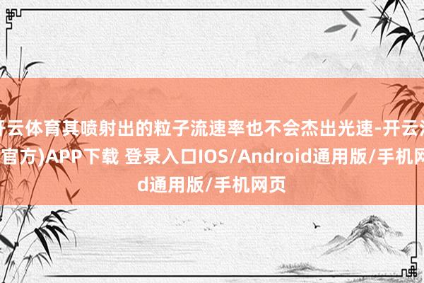 开云体育其喷射出的粒子流速率也不会杰出光速-开云注册(官方)APP下载 登录入口IOS/Android通用版/手机网页