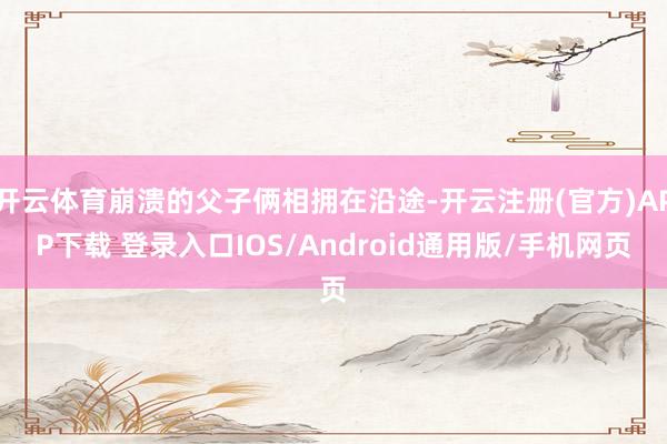 开云体育崩溃的父子俩相拥在沿途-开云注册(官方)APP下载 登录入口IOS/Android通用版/手机网页