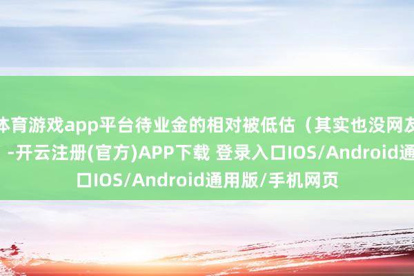 体育游戏app平台待业金的相对被低估（其实也没网友说的那么夸张）-开云注册(官方)APP下载 登录入口IOS/Android通用版/手机网页