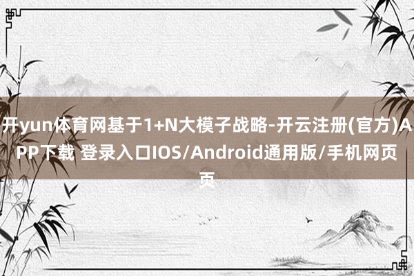 开yun体育网基于1+N大模子战略-开云注册(官方)APP下载 登录入口IOS/Android通用版/手机网页