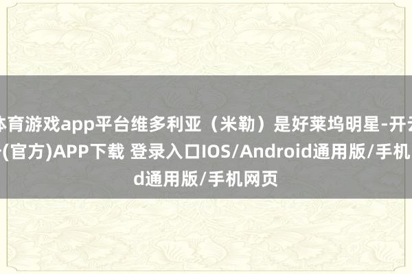 体育游戏app平台维多利亚（米勒）是好莱坞明星-开云注册(官方)APP下载 登录入口IOS/Android通用版/手机网页