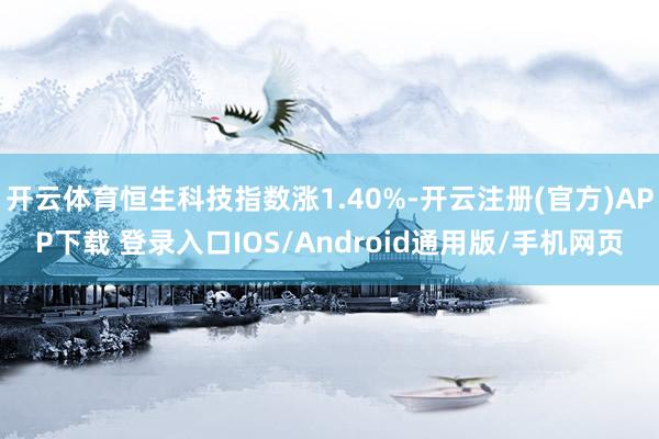 开云体育恒生科技指数涨1.40%-开云注册(官方)APP下载 登录入口IOS/Android通用版/手机网页