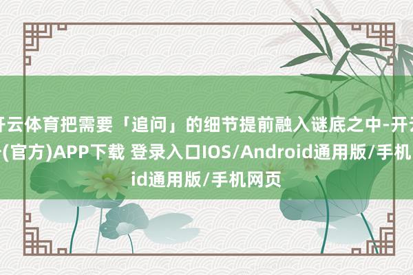 开云体育把需要「追问」的细节提前融入谜底之中-开云注册(官方)APP下载 登录入口IOS/Android通用版/手机网页