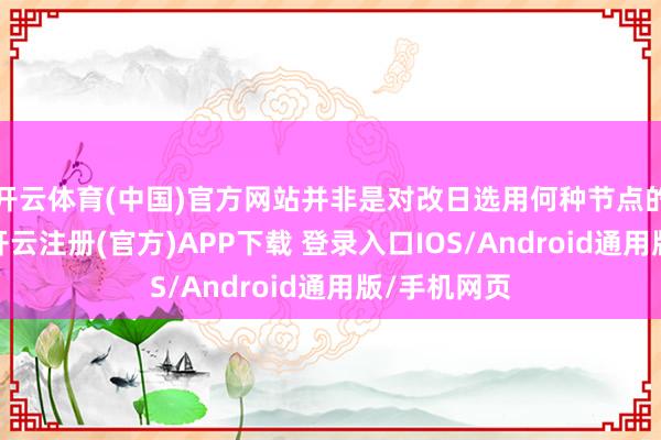 开云体育(中国)官方网站并非是对改日选用何种节点的明确表态-开云注册(官方)APP下载 登录入口IOS/Android通用版/手机网页