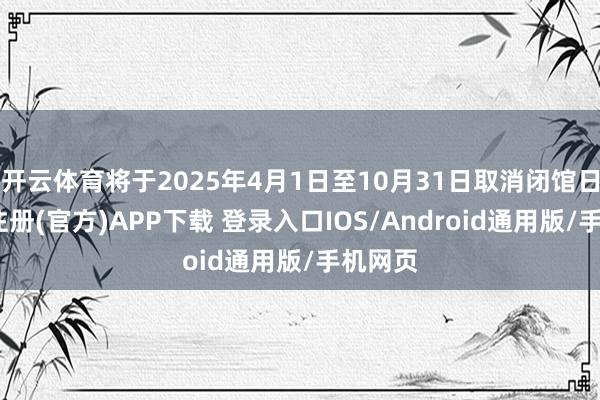 开云体育将于2025年4月1日至10月31日取消闭馆日-开云注册(官方)APP下载 登录入口IOS/Android通用版/手机网页