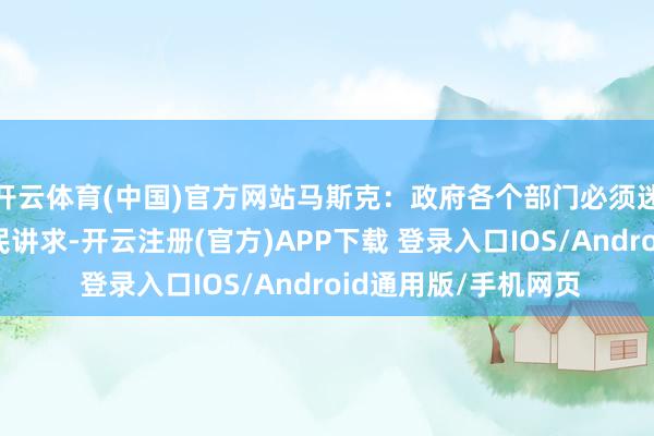 开云体育(中国)官方网站马斯克：政府各个部门必须迷漫透明，对东谈主民讲求-开云注册(官方)APP下载 登录入口IOS/Android通用版/手机网页