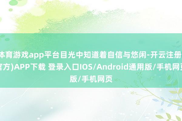 体育游戏app平台目光中知道着自信与悠闲-开云注册(官方)APP下载 登录入口IOS/Android通用版/手机网页