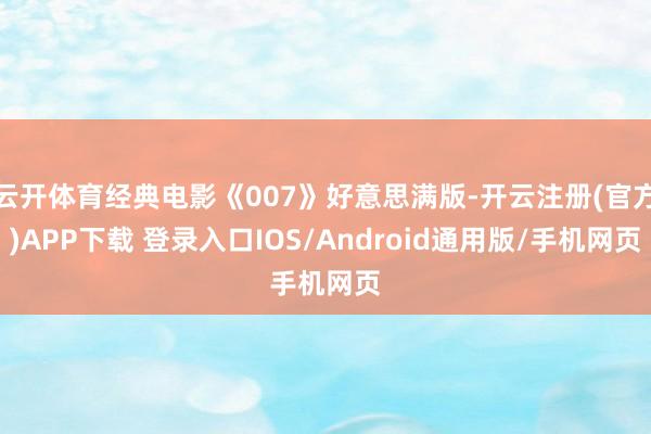 云开体育经典电影《007》好意思满版-开云注册(官方)APP下载 登录入口IOS/Android通用版/手机网页