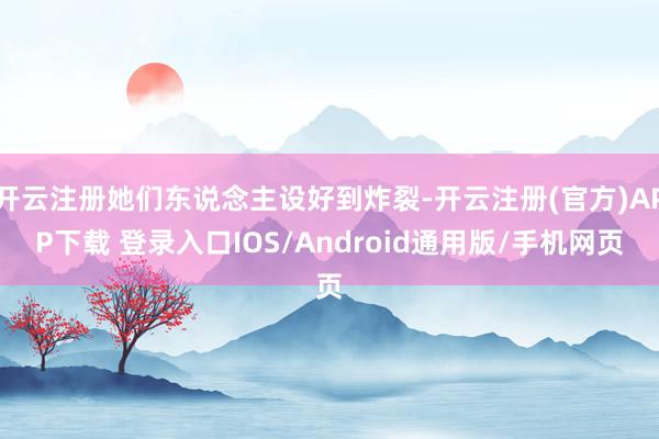 开云注册她们东说念主设好到炸裂-开云注册(官方)APP下载 登录入口IOS/Android通用版/手机网页