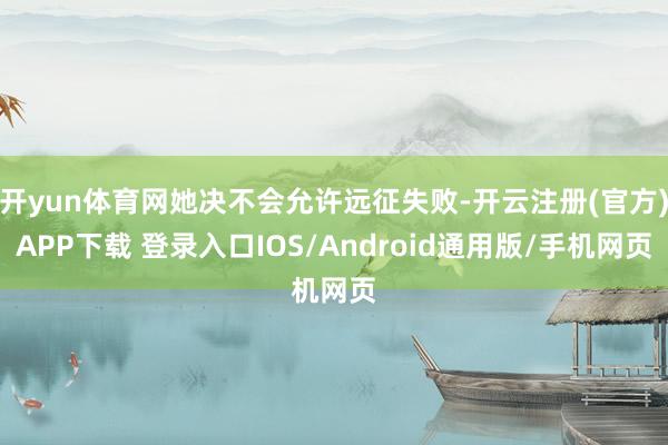 开yun体育网她决不会允许远征失败-开云注册(官方)APP下载 登录入口IOS/Android通用版/手机网页
