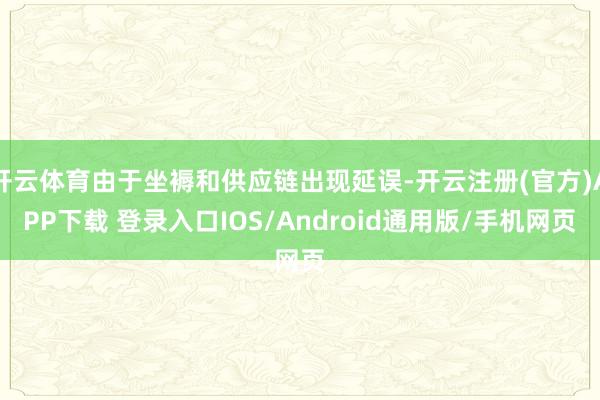 开云体育由于坐褥和供应链出现延误-开云注册(官方)APP下载 登录入口IOS/Android通用版/手机网页