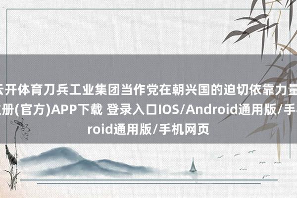 云开体育刀兵工业集团当作党在朝兴国的迫切依靠力量-开云注册(官方)APP下载 登录入口IOS/Android通用版/手机网页