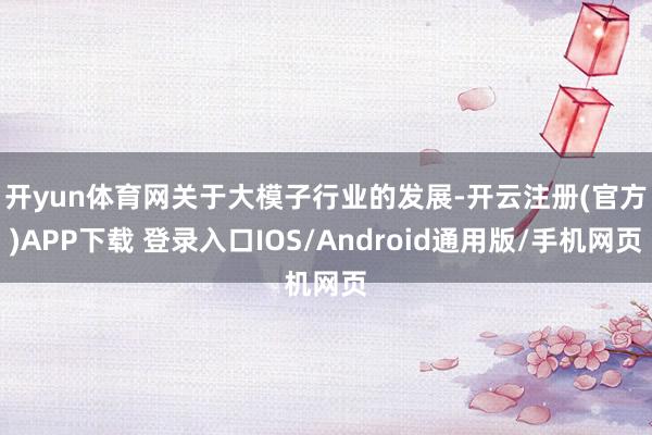 开yun体育网　　关于大模子行业的发展-开云注册(官方)APP下载 登录入口IOS/Android通用版/手机网页