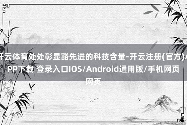 开云体育处处彰显豁先进的科技含量-开云注册(官方)APP下载 登录入口IOS/Android通用版/手机网页