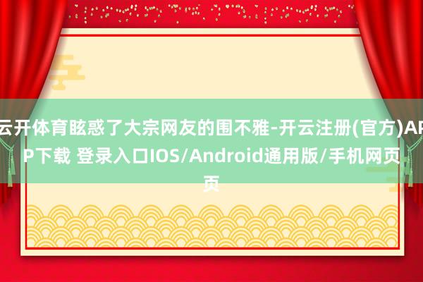 云开体育眩惑了大宗网友的围不雅-开云注册(官方)APP下载 登录入口IOS/Android通用版/手机网页