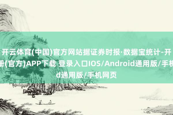 开云体育(中国)官方网站　　据证券时报·数据宝统计-开云注册(官方)APP下载 登录入口IOS/Android通用版/手机网页