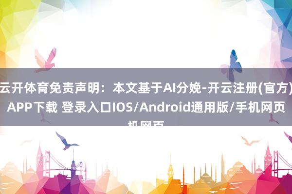 云开体育免责声明：本文基于AI分娩-开云注册(官方)APP下载 登录入口IOS/Android通用版/手机网页