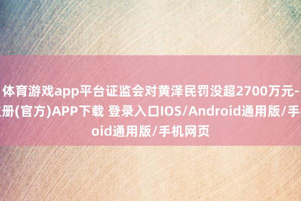 体育游戏app平台证监会对黄泽民罚没超2700万元-开云注册(官方)APP下载 登录入口IOS/Android通用版/手机网页