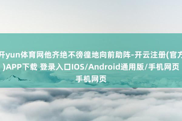 开yun体育网他齐绝不徬徨地向前助阵-开云注册(官方)APP下载 登录入口IOS/Android通用版/手机网页