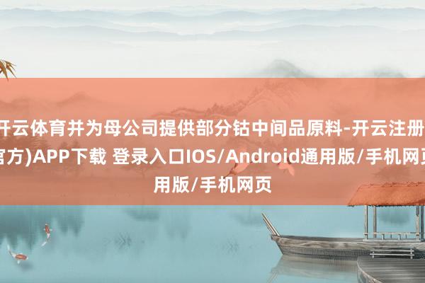 开云体育并为母公司提供部分钴中间品原料-开云注册(官方)APP下载 登录入口IOS/Android通用版/手机网页