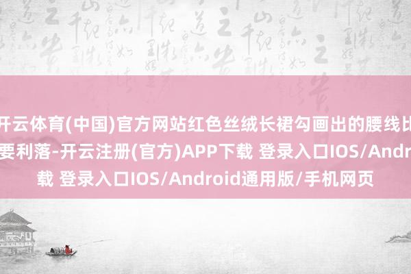 开云体育(中国)官方网站红色丝绒长裙勾画出的腰线比在场半数年青尤物还要利落-开云注册(官方)APP下载 登录入口IOS/Android通用版/手机网页