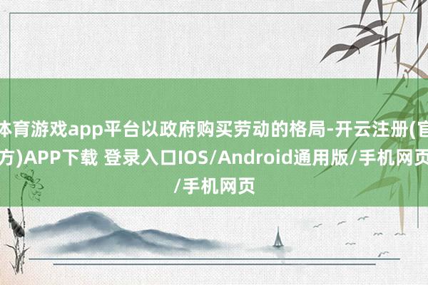 体育游戏app平台以政府购买劳动的格局-开云注册(官方)APP下载 登录入口IOS/Android通用版/手机网页