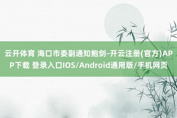 云开体育 　　海口市委副通知鲍剑-开云注册(官方)APP下载 登录入口IOS/Android通用版/手机网页