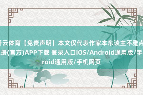 开云体育【免责声明】本文仅代表作家本东谈主不雅点-开云注册(官方)APP下载 登录入口IOS/Android通用版/手机网页