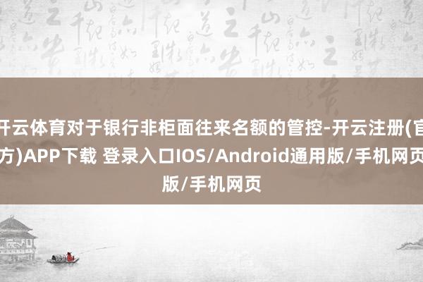 开云体育对于银行非柜面往来名额的管控-开云注册(官方)APP下载 登录入口IOS/Android通用版/手机网页