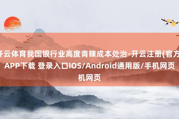 开云体育我国银行业高度青睐成本处治-开云注册(官方)APP下载 登录入口IOS/Android通用版/手机网页