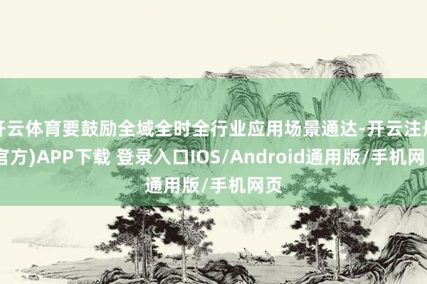 开云体育要鼓励全域全时全行业应用场景通达-开云注册(官方)APP下载 登录入口IOS/Android通用版/手机网页